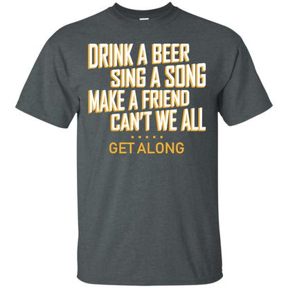 Drink A Beer Sing A Song Make A Friend Can't We All Get Along Shirt Dark Heather