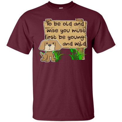 To Be Old And Wise You Must First Be Young And Wild Shirt Funny Dog Lovers Shirt Maroon