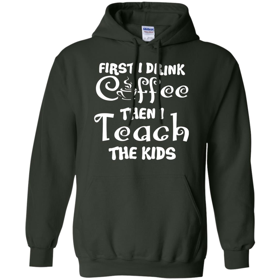First I Drink Coffee Then I Teach The Kids Funny Coffee Gift Shirt For Teacher Forest Green