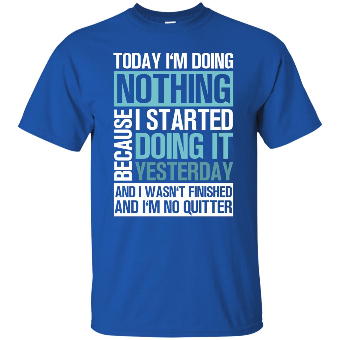 Today I'm Doing Nothing Because I Started Doing It Yeaterday And I Wasn't Finished And I'm Not Quitter Shirt Royal