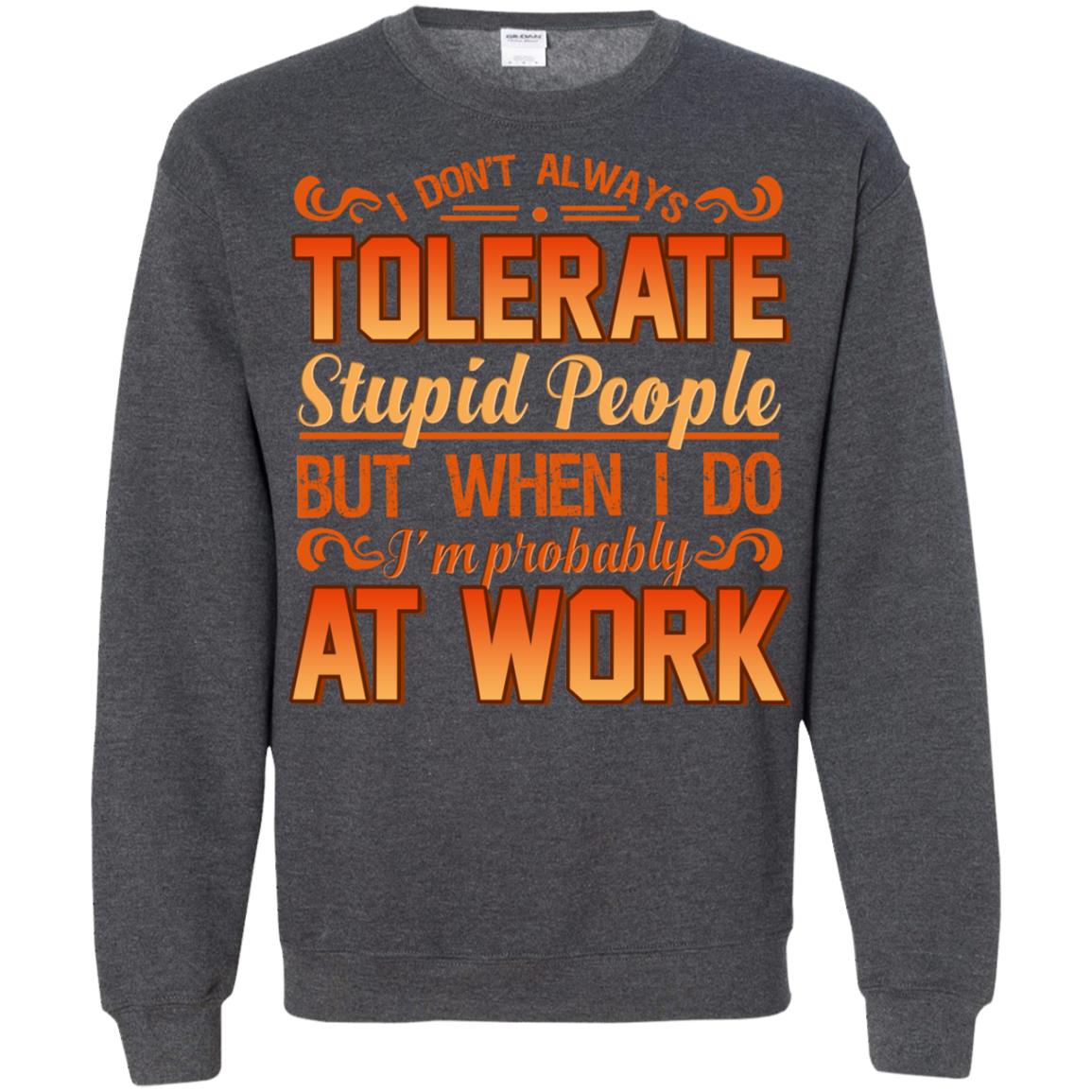 I Don_t Always Tolerate Stupid People But When I Do I_m Probably At Work Shirt Dark Heather
