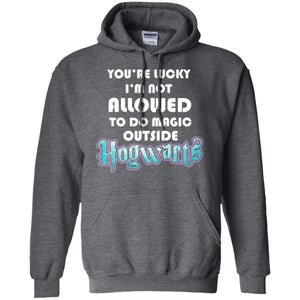 You're Lucky Im Not Allowed To Do Magic Outside Hogwarts Harry Potter Fan T-shirtG185 Gildan Pullover Hoodie 8 oz.