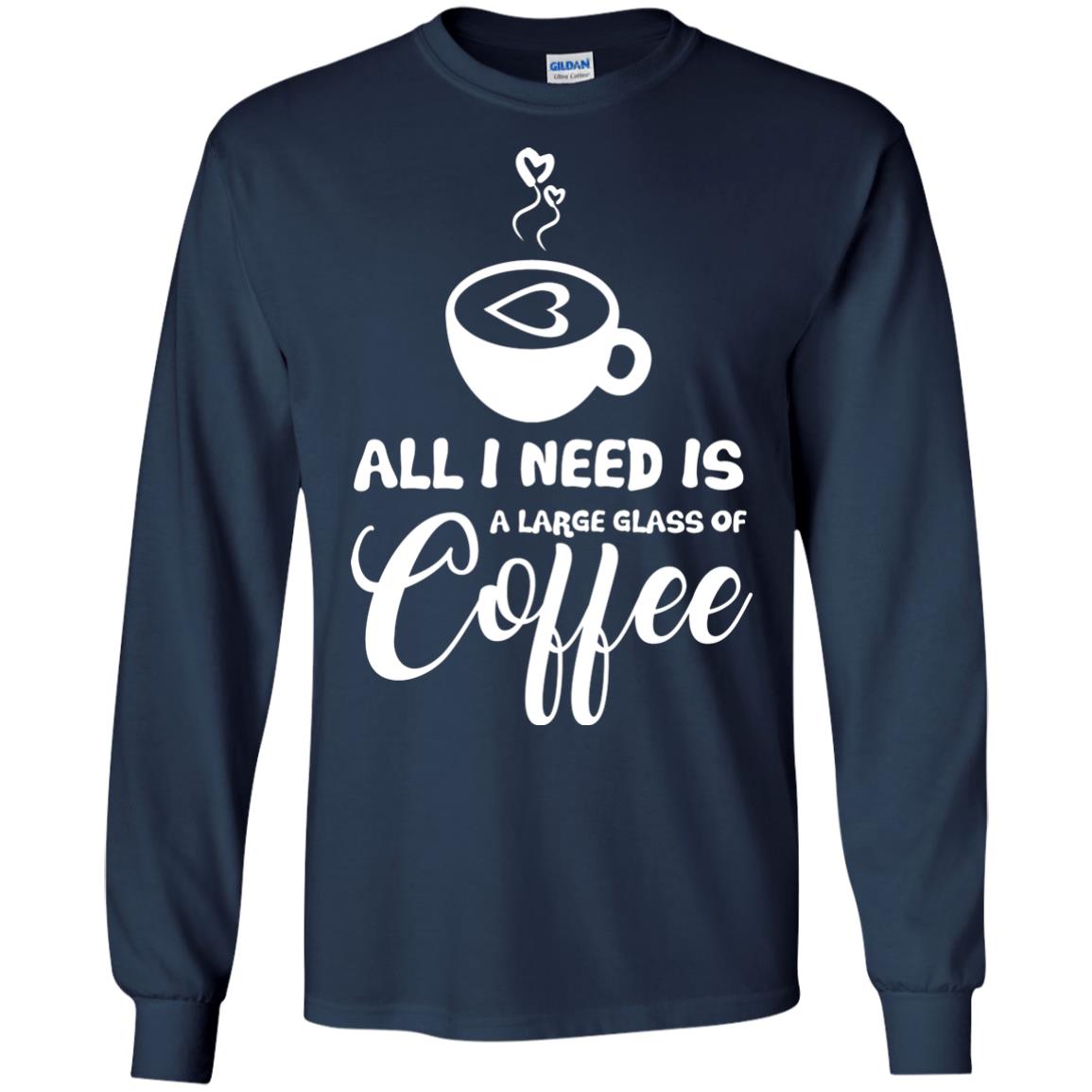 All I Need Is A Large Glass Of Coffee Best Gift Shirt For Coffee Lover Navy