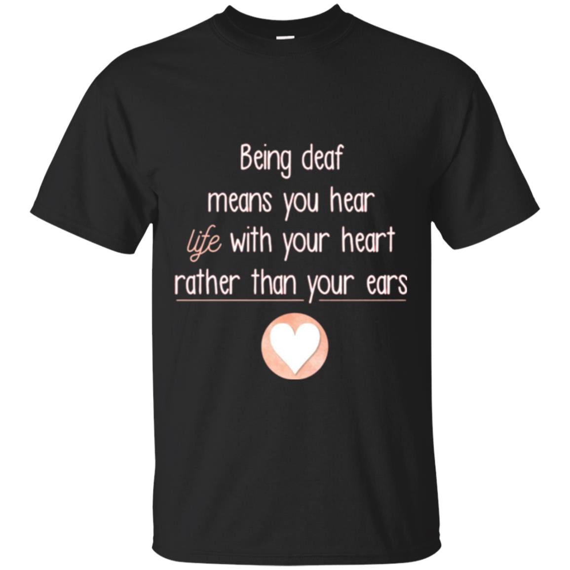 Deaf T-shirt Being Deaf Means You Hear Life With Your Heart Black