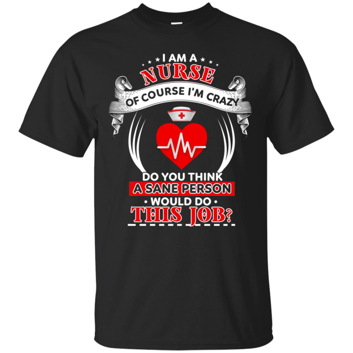 I Am A Nurse Of Course I'm Crazy Do You Think A Sane Person Would Do This Job Shirt For Nurse Black