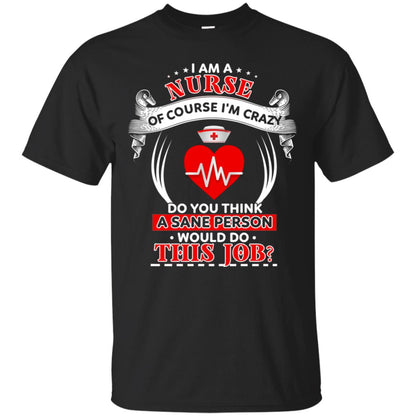 I Am A Nurse Of Course I'm Crazy Do You Think A Sane Person Would Do This Job Shirt For Nurse Black