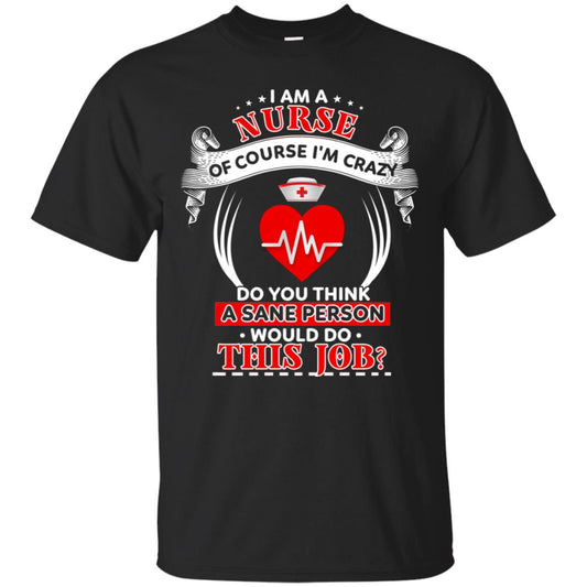 I Am A Nurse Of Course I'm Crazy Do You Think A Sane Person Would Do This Job Shirt For Nurse Black