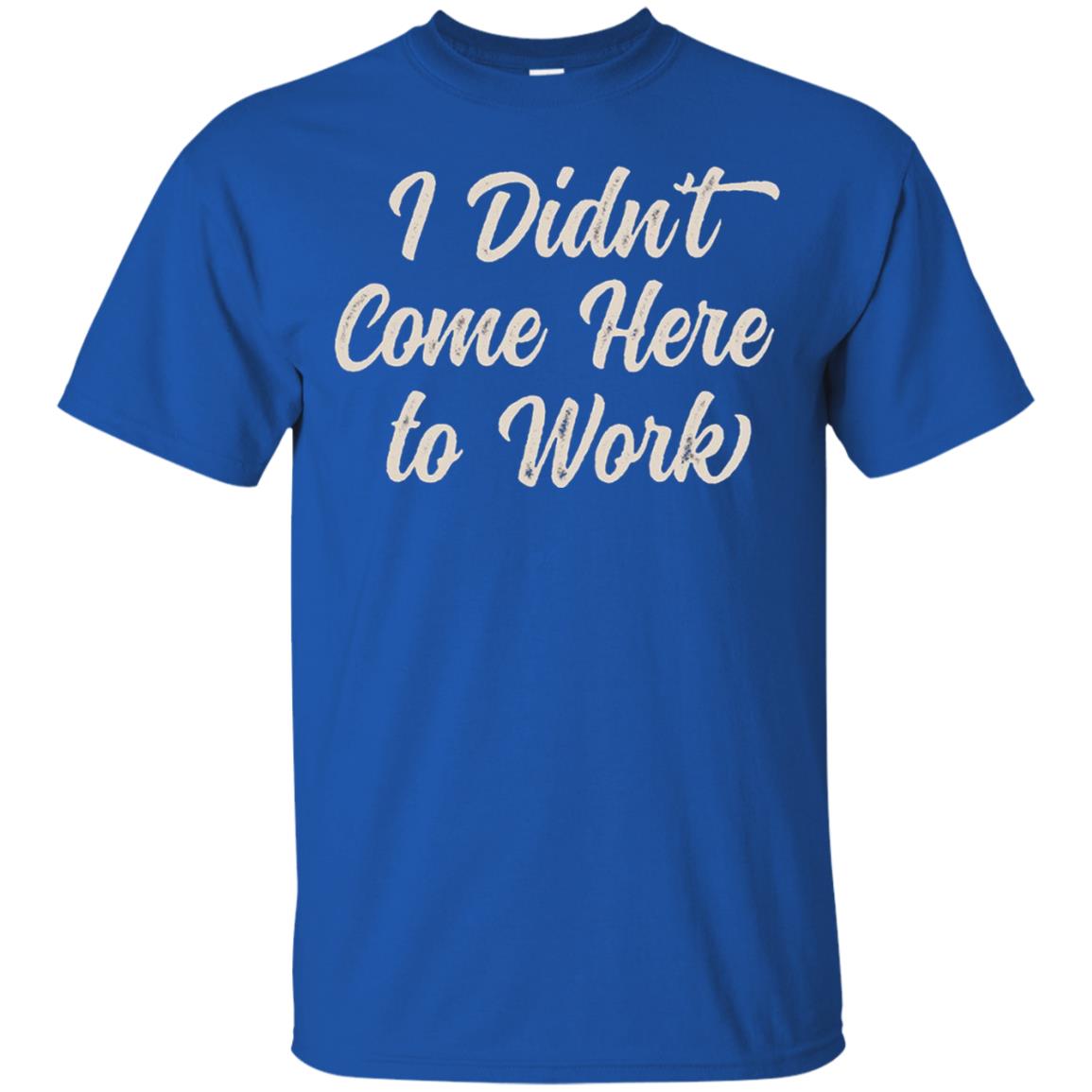 Funny T-shirt I Didn_t Come Here To Work Royal