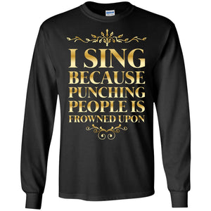 I Sing Because Punching People Is Frowned Upon Singing Lovers ShirtG240 Gildan LS Ultra Cotton T-Shirt