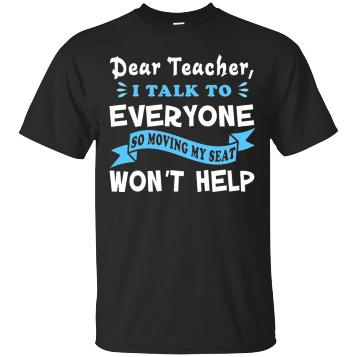 Student T-shirt Dear Teacher I Talk To Everyone So Moving My Seat Won_t Help Black