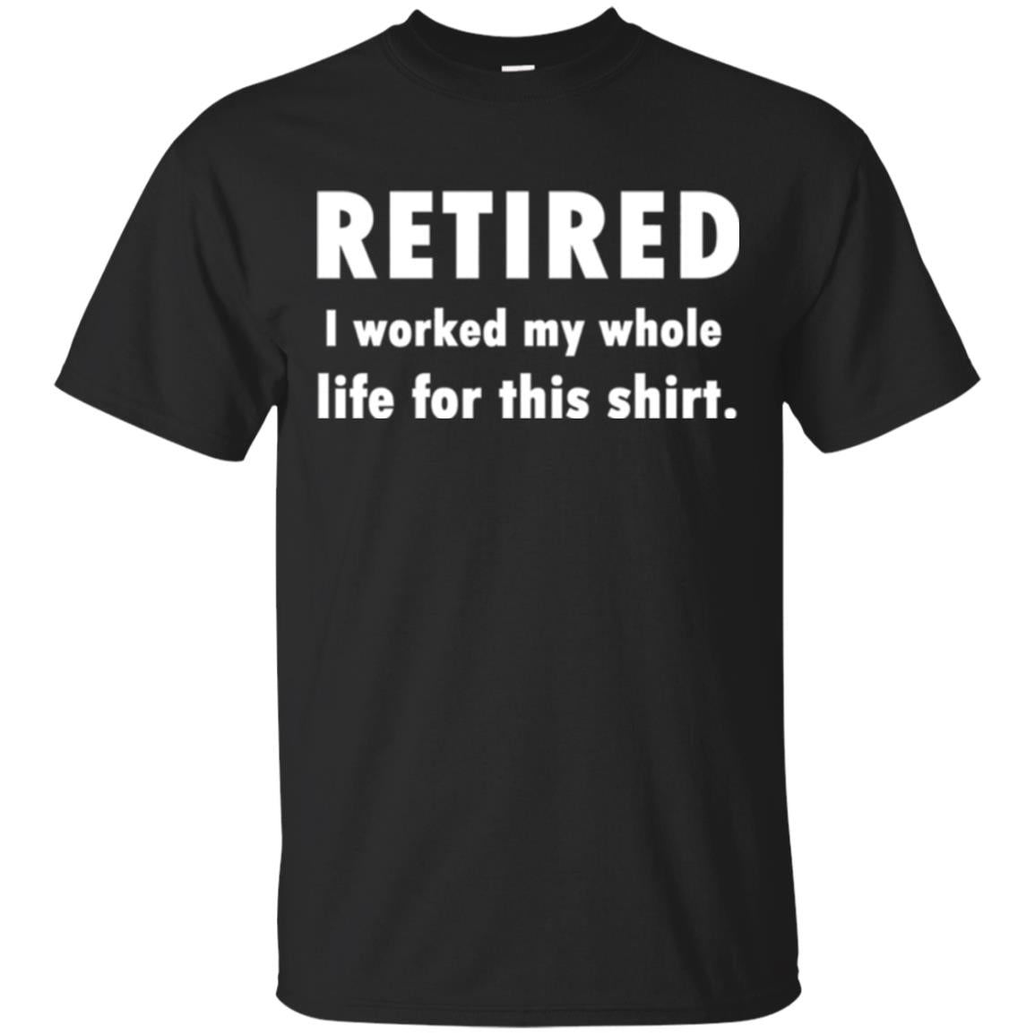 Funny Retired T-shirt I Worked My Whole Life For This Shirt Black