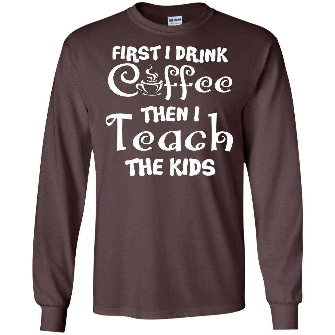 First I Drink Coffee Then I Teach The Kids Funny Coffee Gift Shirt For Teacher Dark Chocolate