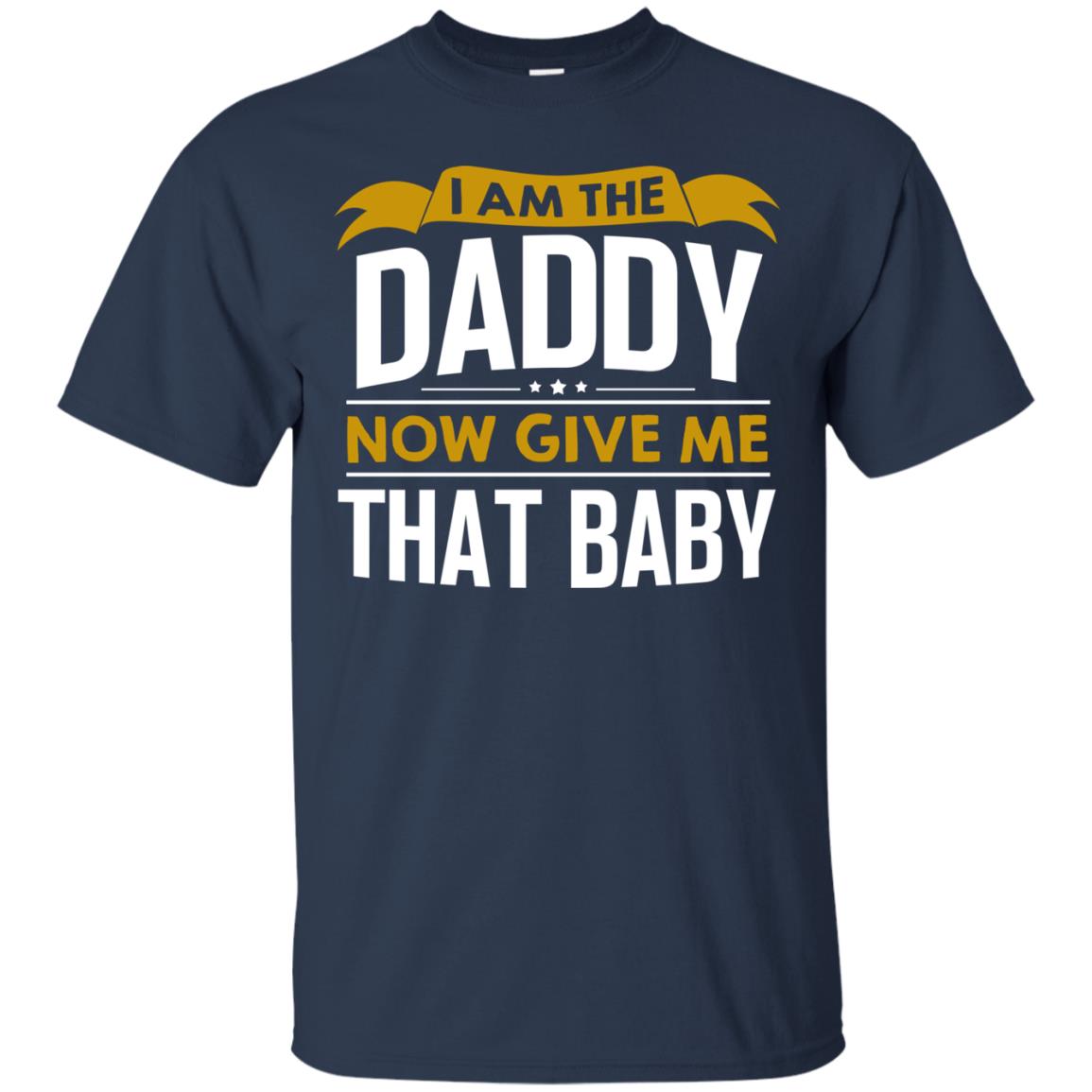 I Am The Daddy Now Give Me That Baby Funny Daddy Shirt Navy