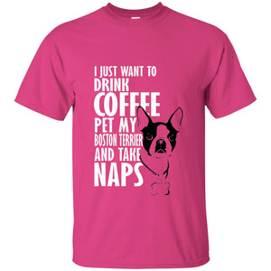 I Just Want To Drink Coffee Pet My Boston Terrier And Take Naps Dog And Cofffee Lover T-shirt