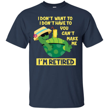 I Don't Want To I Don't Have To You Can't Make Me I'm Retired Shirt Navy