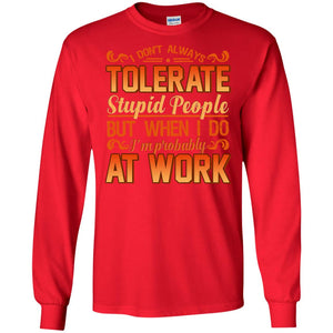 I Don_t Always Tolerate Stupid People But When I Do I_m Probably At Work ShirtG240 Gildan LS Ultra Cotton T-Shirt