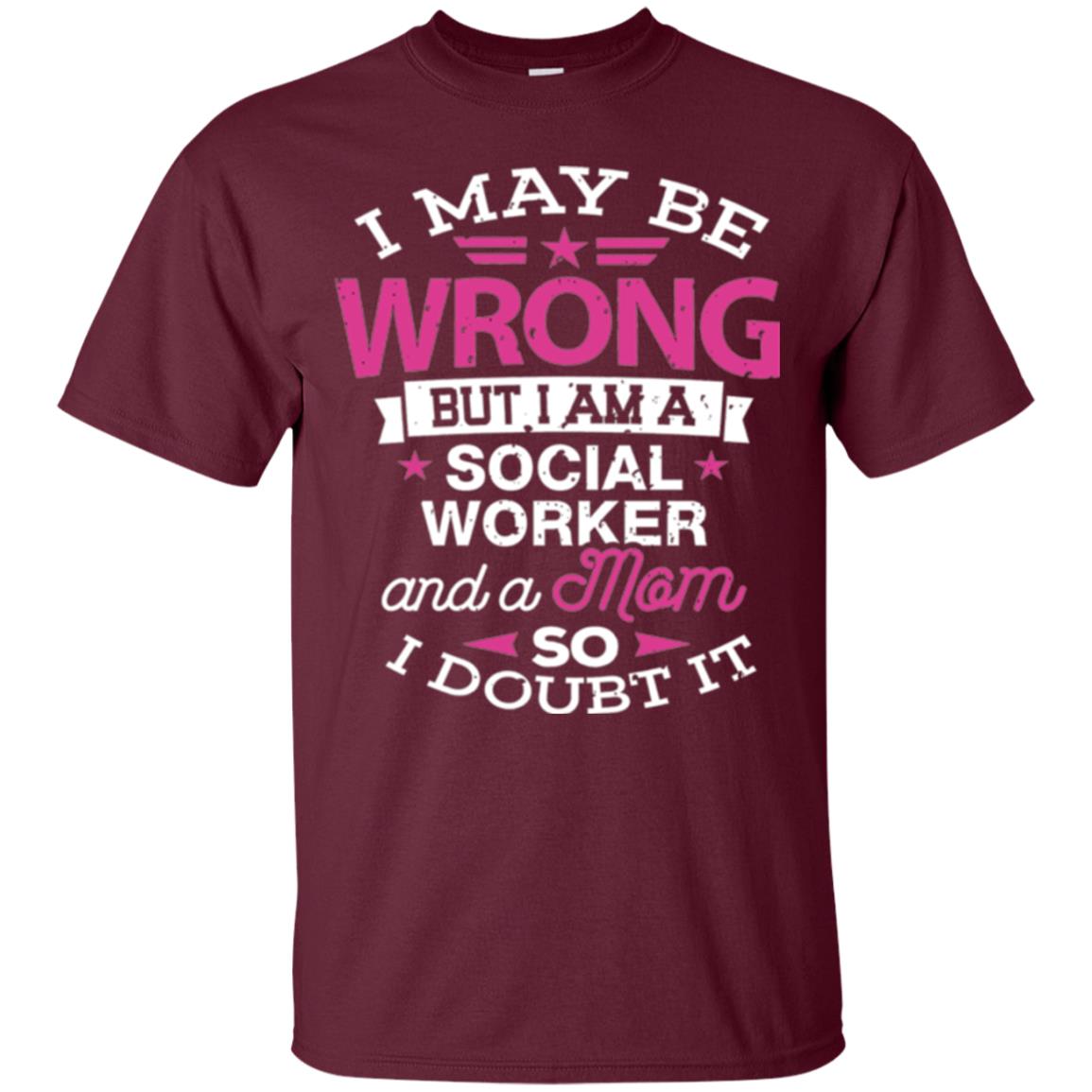 Mom T-shirt I May Be Wrong But I Am A Social Worker Maroon