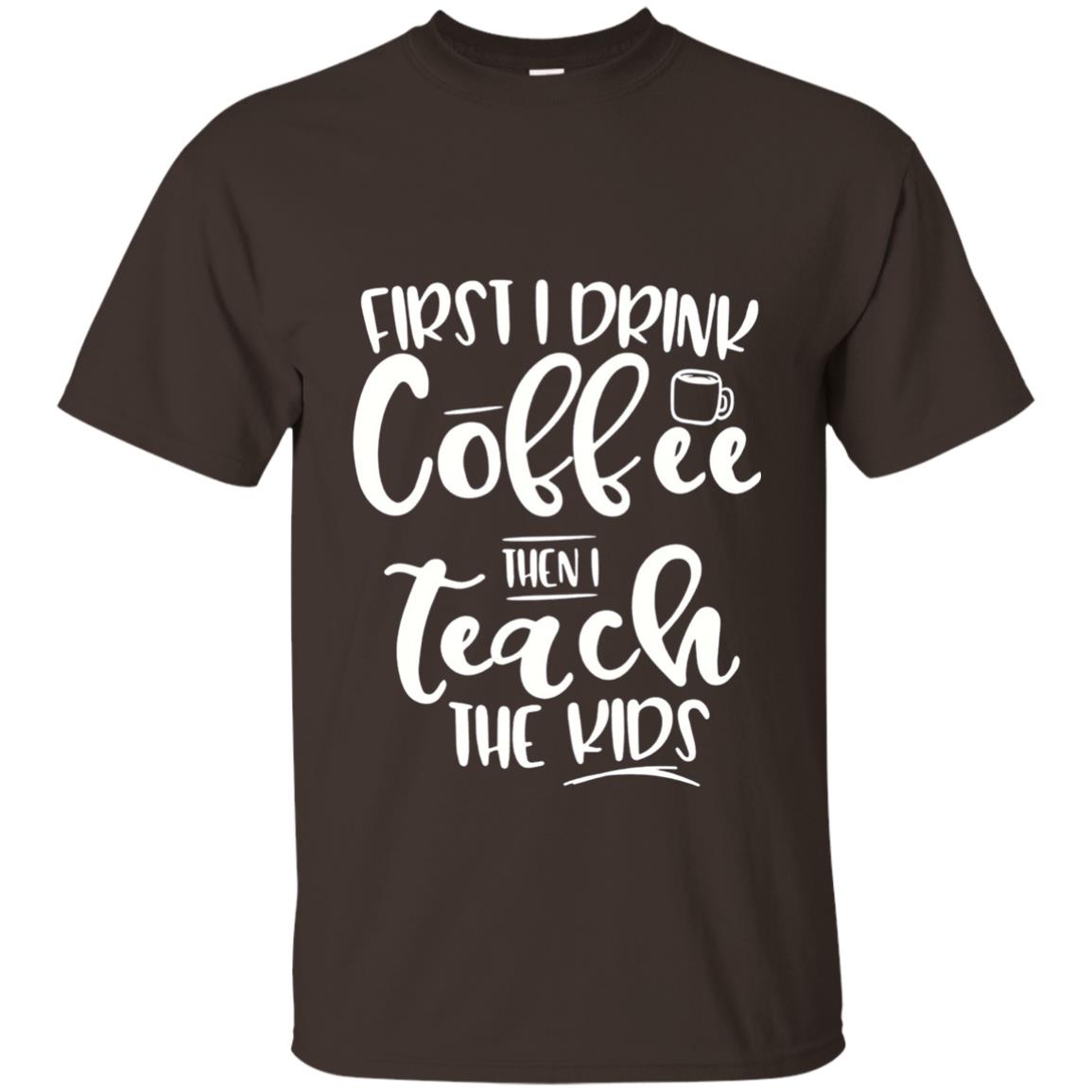 First I Drink Coffee Then Teach The Kids Funny Teacher T-shirt Dark Chocolate
