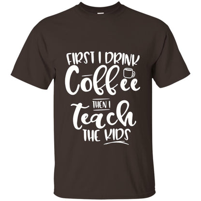 First I Drink Coffee Then Teach The Kids Funny Teacher T-shirt Dark Chocolate