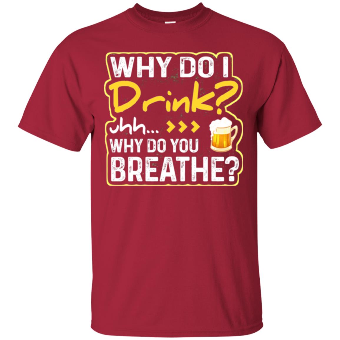 Why Do I Drink Why Do I Breathe Beer Lover Shirt Cardinal