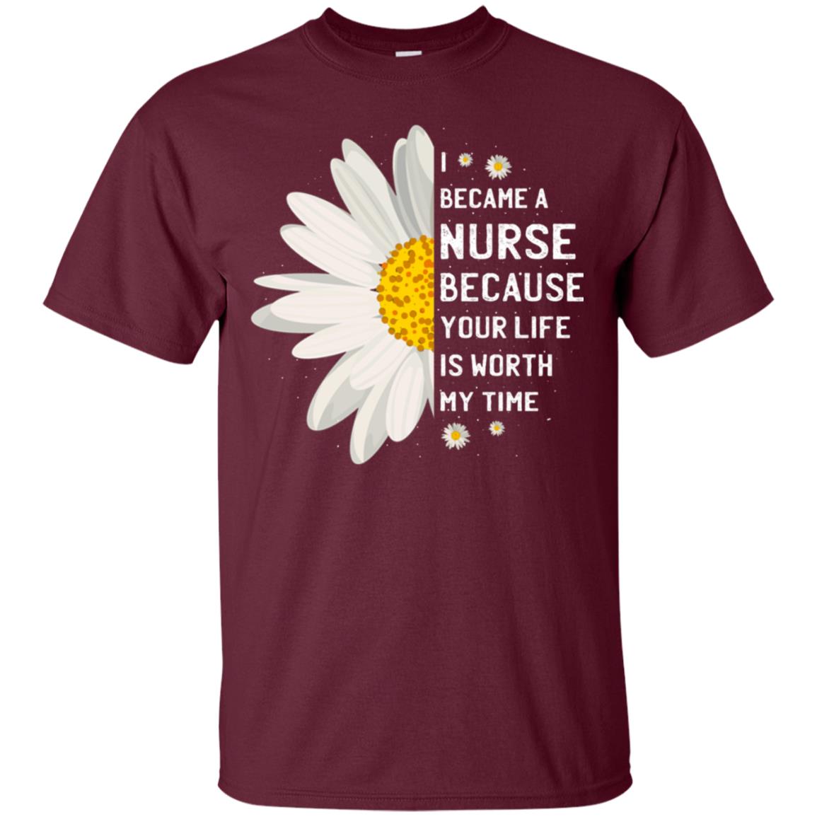 I Became A Nurse Because Your Life Is Worth My Time Best Quote Shirt Maroon