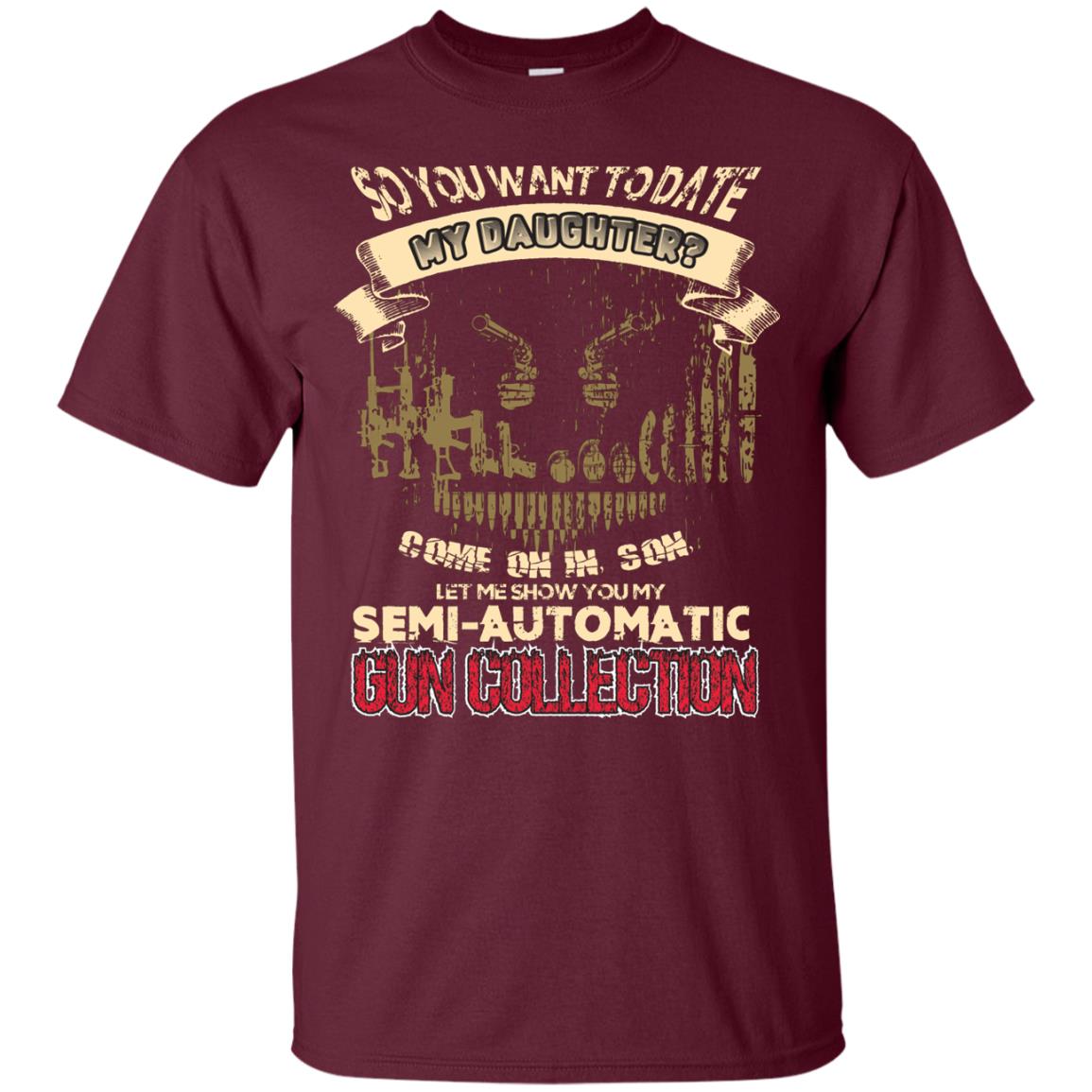 So You Want To Date My Daughter Come On In, Son, Let Me Show You My Semi-automatic Gun Collection Maroon