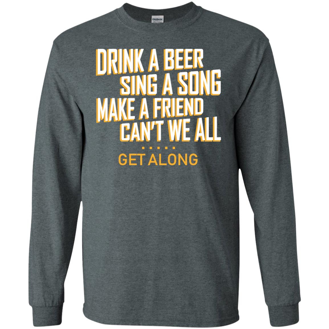 Drink A Beer Sing A Song Make A Friend Can't We All Get Along Shirt Dark Heather