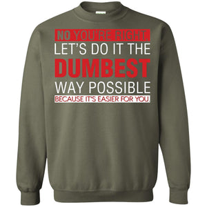 No You're Right Let Do It The Dumbest Way Possible Because It's Easier For You ShirtG180 Gildan Crewneck Pullover Sweatshirt 8 oz.