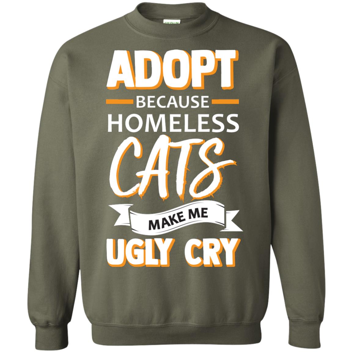 Adopt Because Homeless Cats Make Me Ugly Cry Shirt Military Green