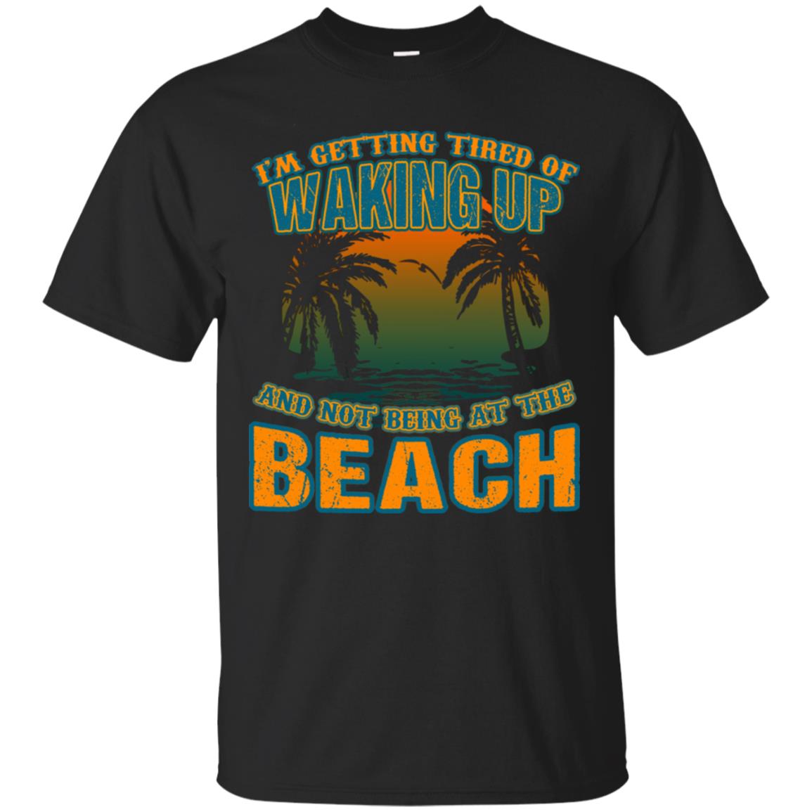 I'm Getting Tired Of Waking Up And Not Being At The Beach Shirt Black