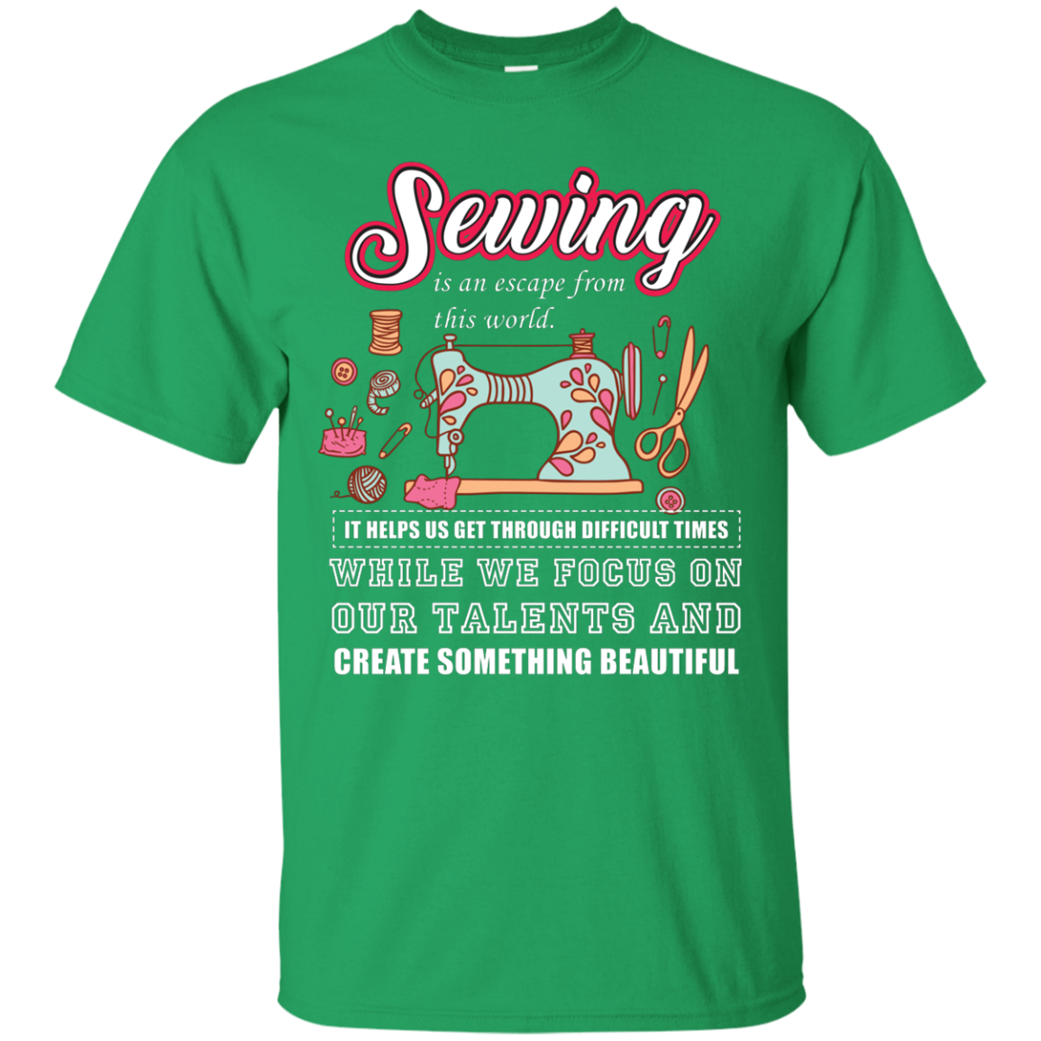Sewing Lovers T-Shirt Sewing Is An Escape From This World. It Helps Us Get Through Difficult Times While We Focus On Our Talents And Create Something Beautiful Irish Green
