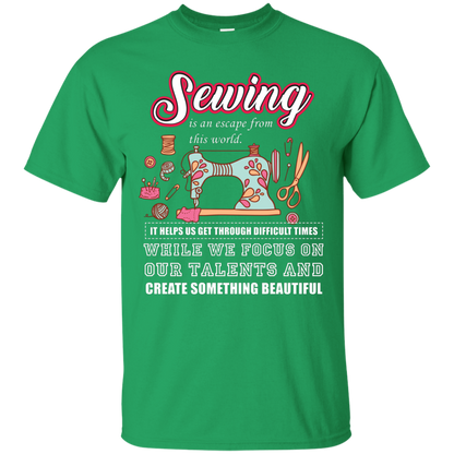 Sewing Lovers T-Shirt Sewing Is An Escape From This World. It Helps Us Get Through Difficult Times While We Focus On Our Talents And Create Something Beautiful Irish Green