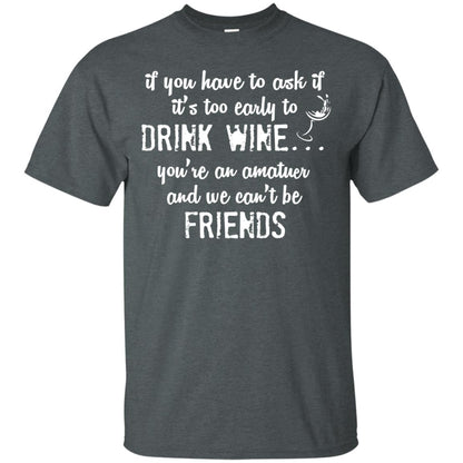 If You Have To Ask If It_s Too Early Yo Drink Wine Shirt Dark Heather