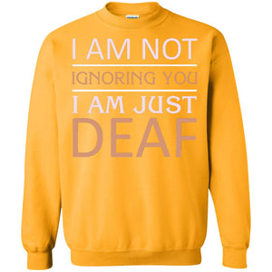 I Am Not Ignoring You I Am Just Deaf ShirtG180 Gildan Crewneck Pullover Sweatshirt 8 oz.