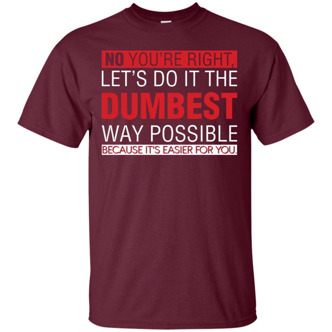 No You're Right Let Do It The Dumbest Way Possible Because It's Easier For You Shirt Maroon