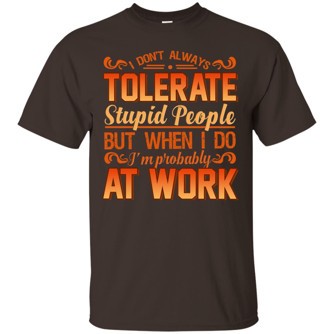 I Don_t Always Tolerate Stupid People But When I Do I_m Probably At Work Shirt Dark Chocolate