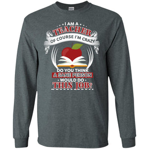 I Am A Teacher Of Course I'm Crazy Do You Think A Sane Person Would Do This Job Shirt For TeacherG240 Gildan LS Ultra Cotton T-Shirt