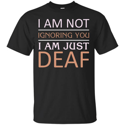 I Am Not Ignoring You I Am Just Deaf Shirt Black