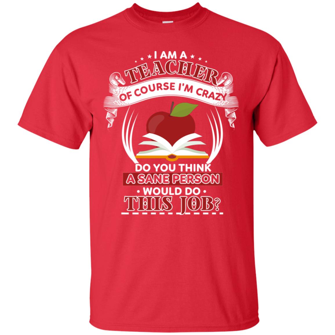 I Am A Teacher Of Course I'm Crazy Do You Think A Sane Person Would Do This Job Shirt For Teacher Red