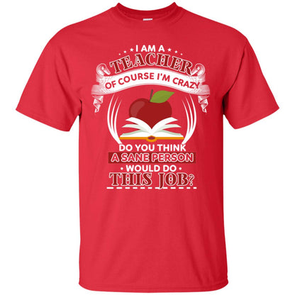 I Am A Teacher Of Course I'm Crazy Do You Think A Sane Person Would Do This Job Shirt For Teacher Red