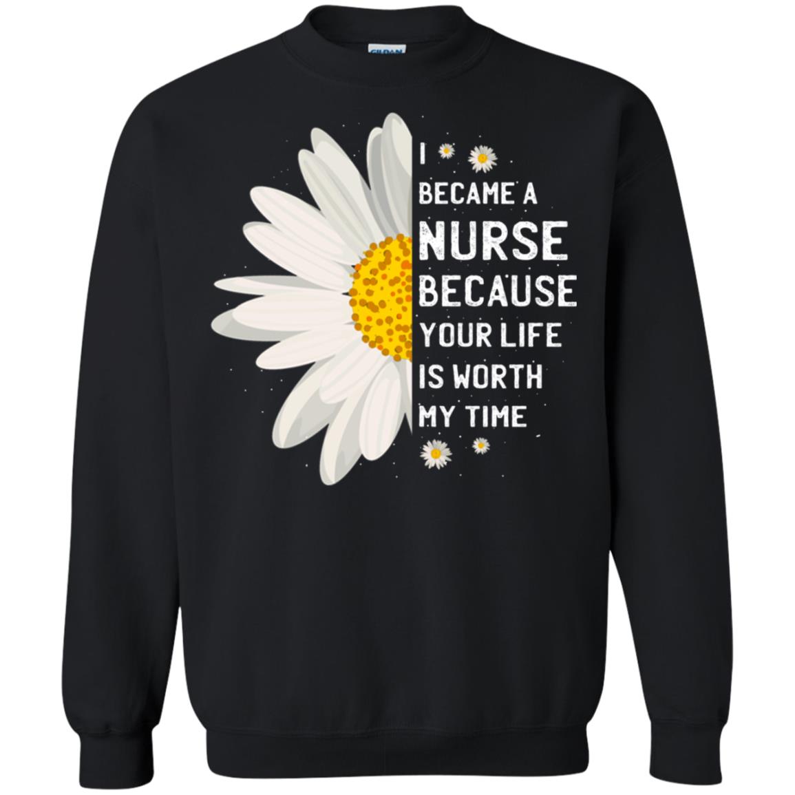 I Became A Nurse Because Your Life Is Worth My Time Best Quote ShirtG180 Gildan Crewneck Pullover Sweatshirt 8 oz.