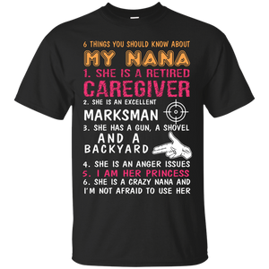 Family T-Shirt 6 Things You Should Know About My Nana She Is A Retired Caregiver She Is An Excellent Marksman She Has A Gun A Shovel And A Backyard She Is An Anger Issues I Am Her Princess She Is A Crazy Nana And I'm Not Afraid To Use Her