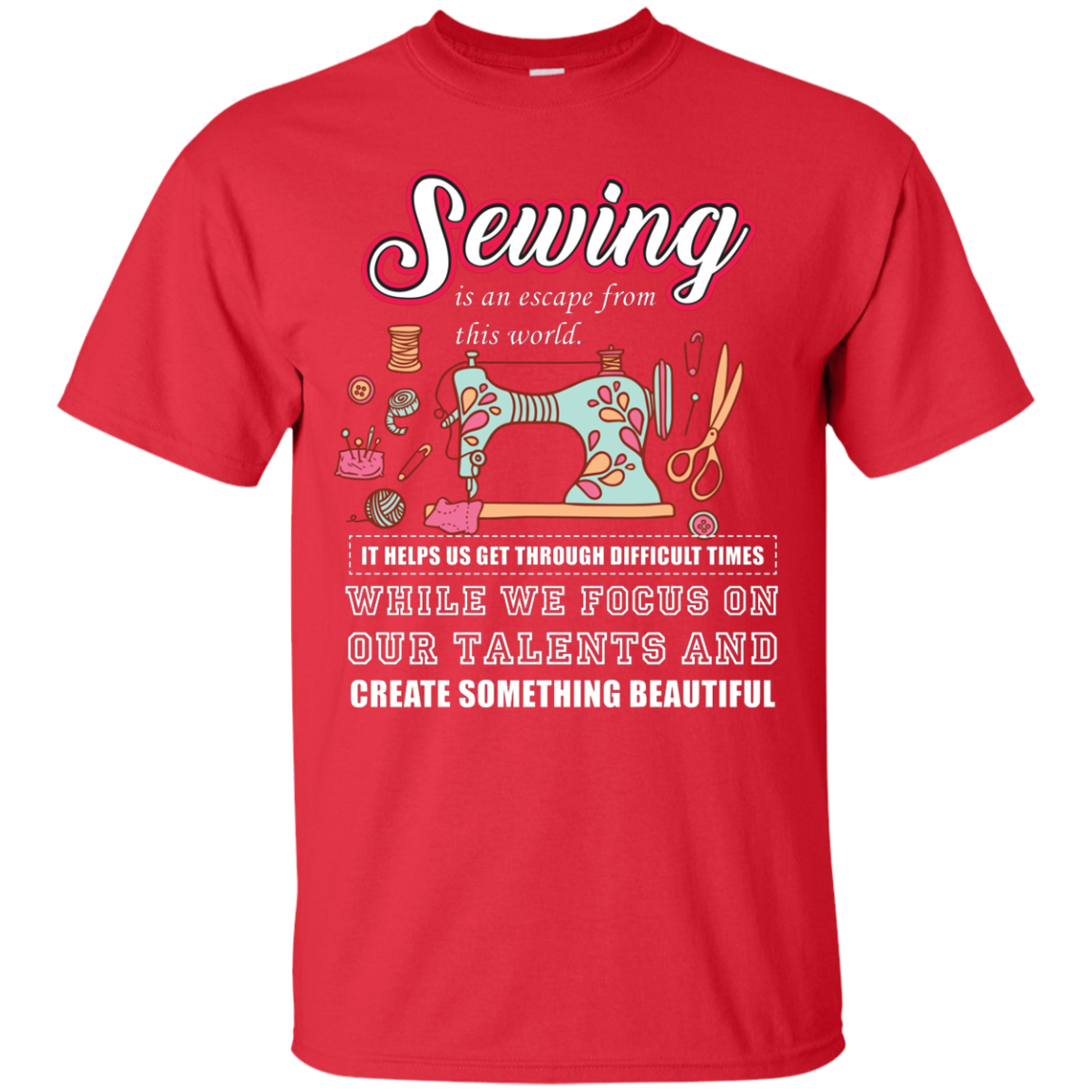 Sewing Lovers T-Shirt Sewing Is An Escape From This World. It Helps Us Get Through Difficult Times While We Focus On Our Talents And Create Something Beautiful Red