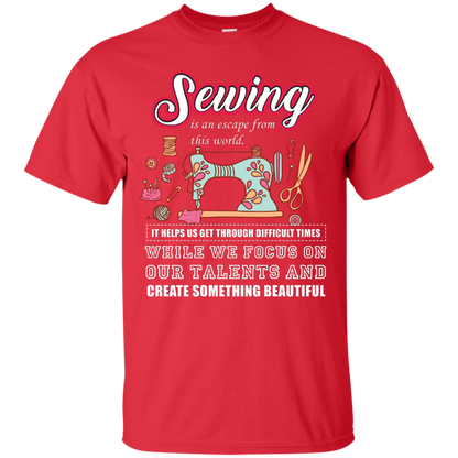 Sewing Lovers T-Shirt Sewing Is An Escape From This World. It Helps Us Get Through Difficult Times While We Focus On Our Talents And Create Something Beautiful Red