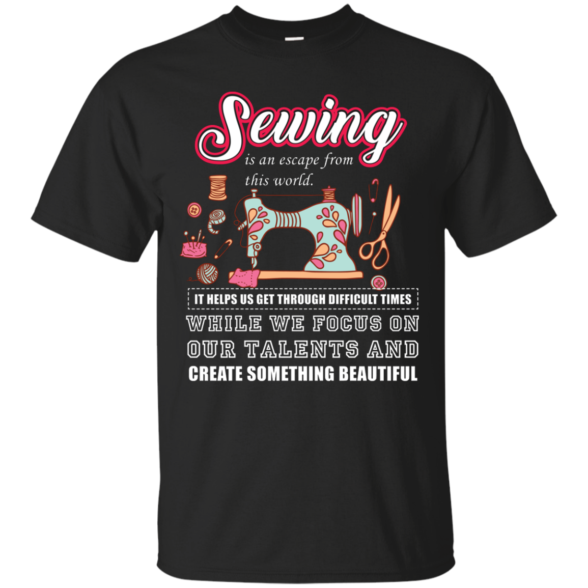 Sewing Lovers T-Shirt Sewing Is An Escape From This World. It Helps Us Get Through Difficult Times While We Focus On Our Talents And Create Something Beautiful Black