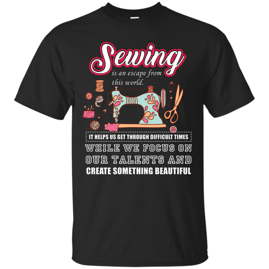 Sewing Lovers T-Shirt Sewing Is An Escape From This World. It Helps Us Get Through Difficult Times While We Focus On Our Talents And Create Something Beautiful Black
