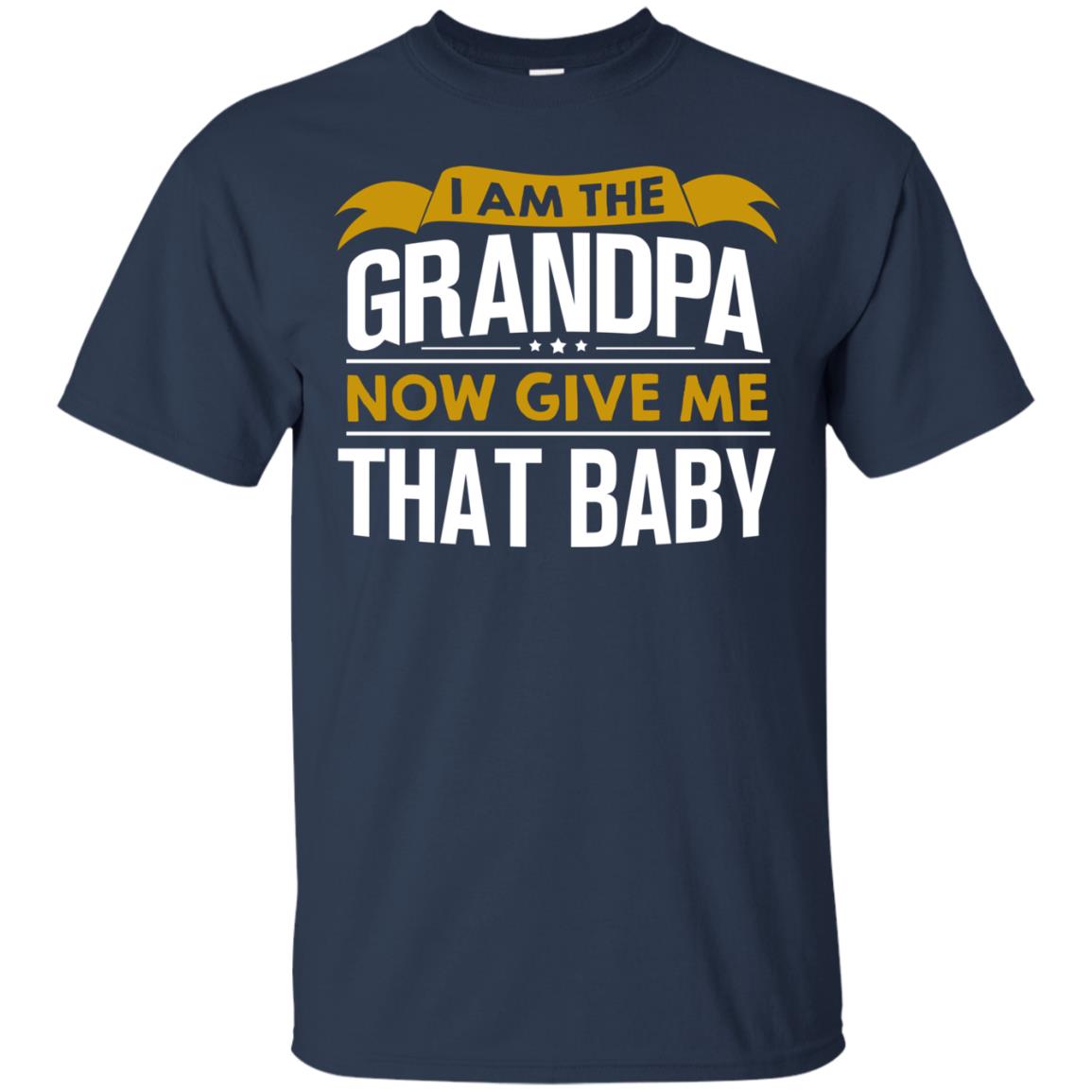 I Am The Grandpa Now Give Me That Baby Funny Grandpa Shirt Navy