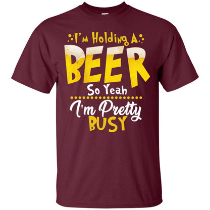 I'm Holding A Beer So Yeah I'm Pretty Busy Funny Beer Gift Shirt Maroon