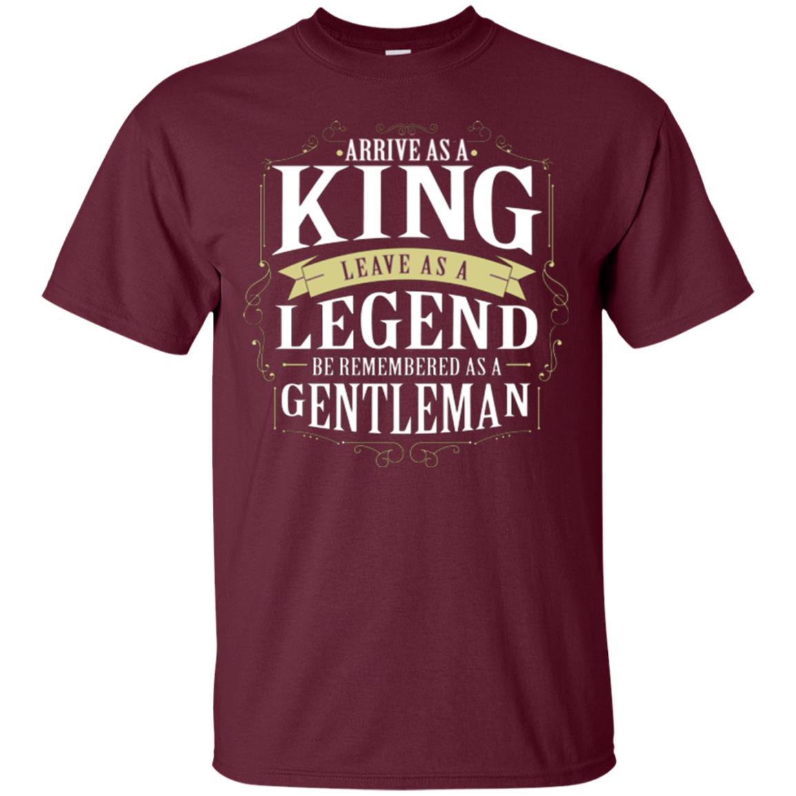 Arrive As A King Leave As A Legend Be Remembered As A Gentleman Maroon