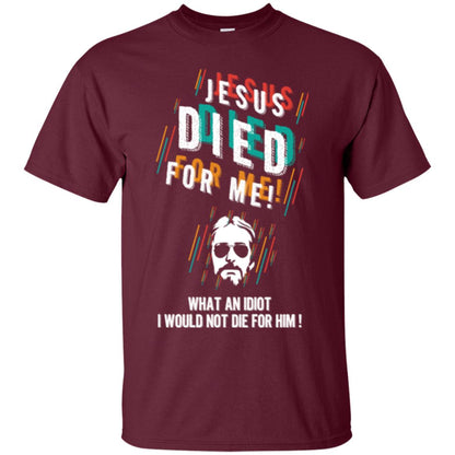 Christian T-shirt Jesus Died For Me What An Idiot I Would Not Die For Him Maroon